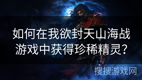 如何在我欲封天山海战游戏中获得珍稀精灵？
