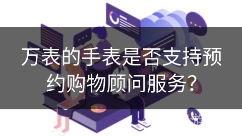 万表的手表是否支持预约购物顾问服务？