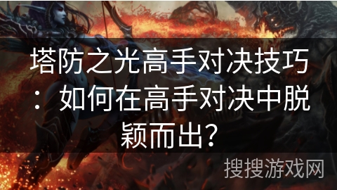 塔防之光高手对决技巧：如何在高手对决中脱颖而出？