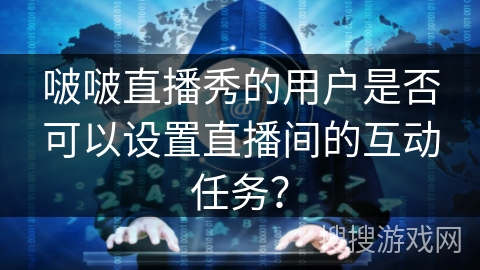 啵啵直播秀的用户是否可以设置直播间的互动任务？