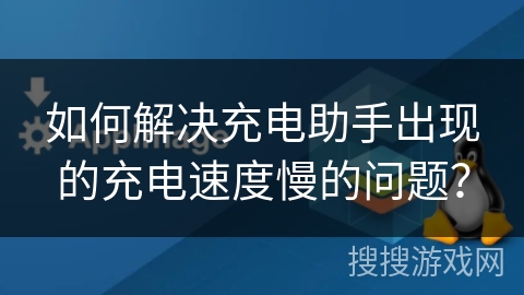 如何解决充电助手出现的充电速度慢的问题？