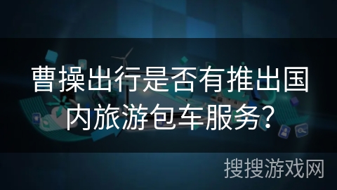 曹操出行是否有推出国内旅游包车服务？