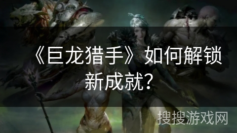 《巨龙猎手》如何解锁新成就？