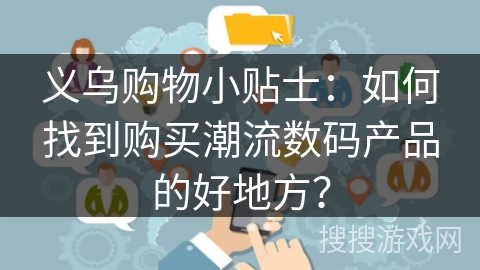 义乌购物小贴士：如何找到购买潮流数码产品的好地方？