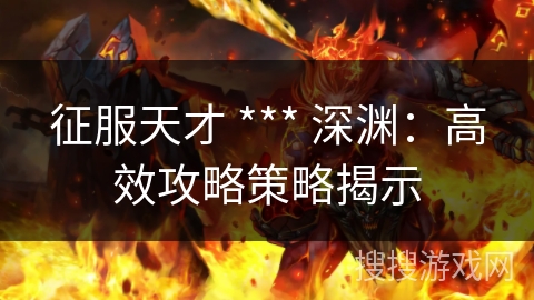 征服天才 *** 深渊：高效攻略策略揭示
