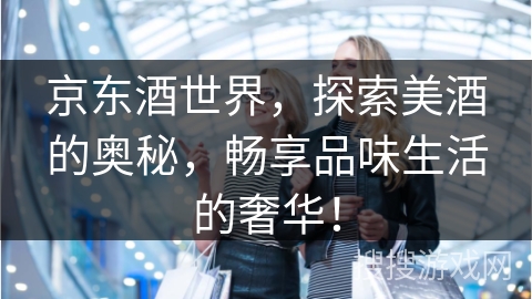 京东酒世界，探索美酒的奥秘，畅享品味生活的奢华！
