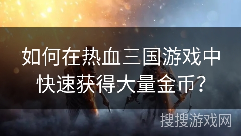 如何在热血三国游戏中快速获得大量金币？