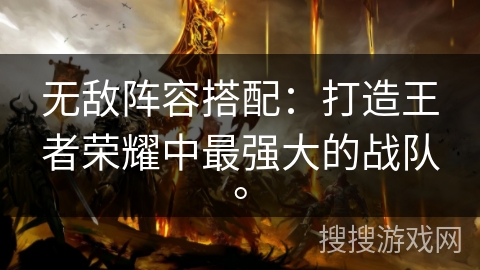 无敌阵容搭配：打造王者荣耀中最强大的战队。