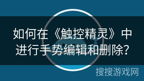 如何在《触控精灵》中进行手势编辑和删除？