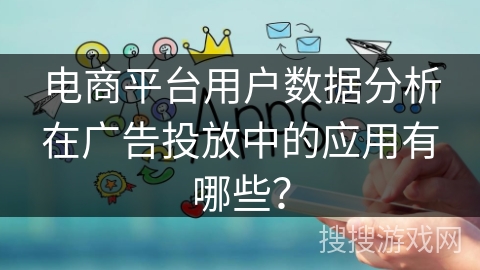 电商平台用户数据分析在广告投放中的应用有哪些？