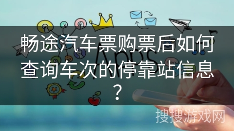 畅途汽车票购票后如何查询车次的停靠站信息？