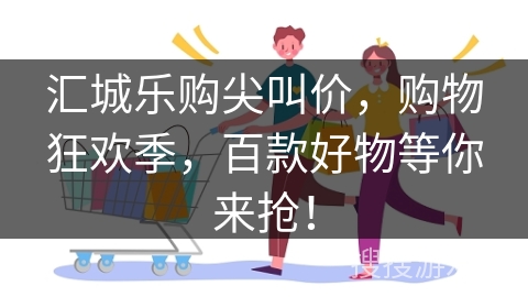 汇城乐购尖叫价，购物狂欢季，百款好物等你来抢！