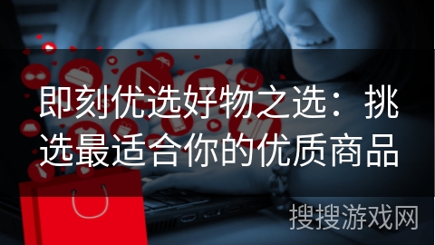 即刻优选好物之选：挑选最适合你的优质商品