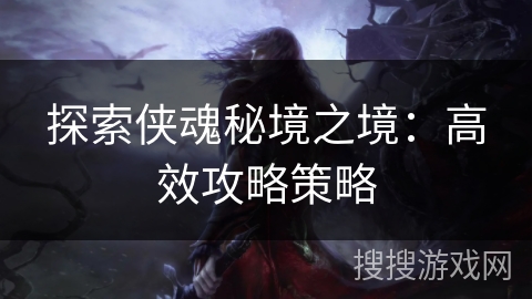 探索侠魂秘境之境：高效攻略策略