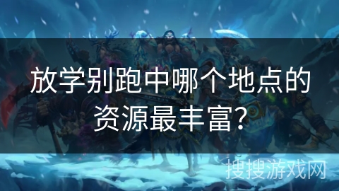 放学别跑中哪个地点的资源最丰富？