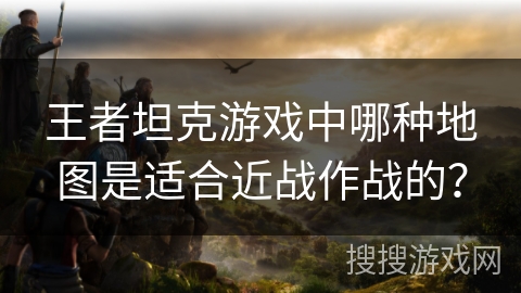 王者坦克游戏中哪种地图是适合近战作战的？