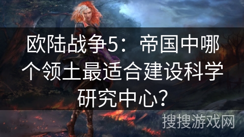 欧陆战争5：帝国中哪个领土最适合建设科学研究中心？