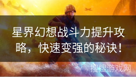 星界幻想战斗力提升攻略，快速变强的秘诀！