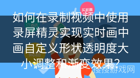如何在录制视频中使用录屏精灵实现实时画中画自定义形状透明度大小调整和渐变效果？