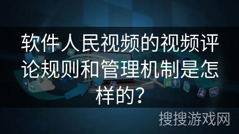 软件人民视频的视频评论规则和管理机制是怎样的？