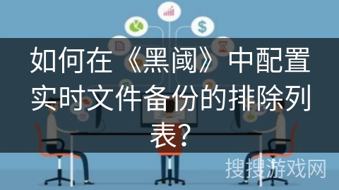 如何在《黑阈》中配置实时文件备份的排除列表？