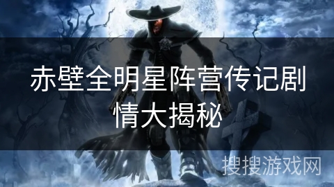 赤壁全明星阵营传记剧情大揭秘