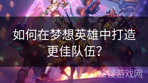 如何在梦想英雄中打造更佳队伍？