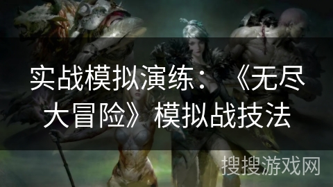 实战模拟演练：《无尽大冒险》模拟战技法