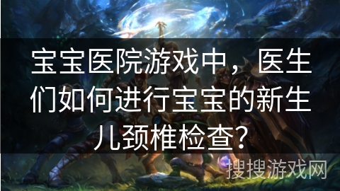 宝宝医院游戏中，医生们如何进行宝宝的新生儿颈椎检查？