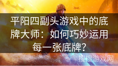 平阳四副头游戏中的底牌大师：如何巧妙运用每一张底牌？