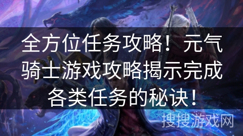 全方位任务攻略！元气骑士游戏攻略揭示完成各类任务的秘诀！
