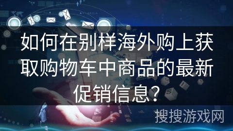 如何在别样海外购上获取购物车中商品的最新促销信息？