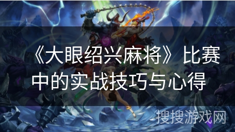 《大眼绍兴麻将》比赛中的实战技巧与心得