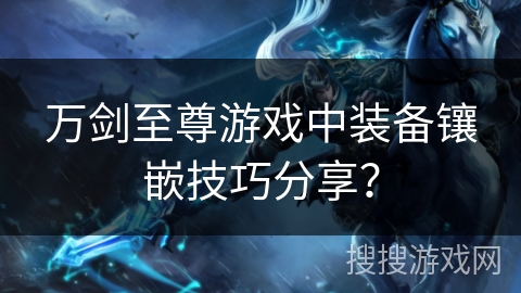 万剑至尊游戏中装备镶嵌技巧分享？