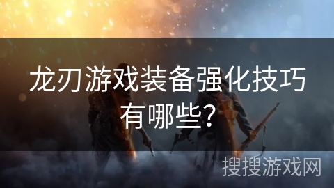 龙刃游戏装备强化技巧有哪些？