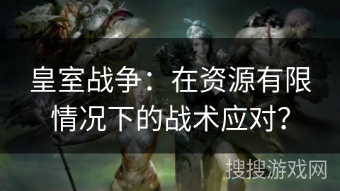 皇室战争：在资源有限情况下的战术应对？