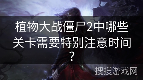 植物大战僵尸2中哪些关卡需要特别注意时间？