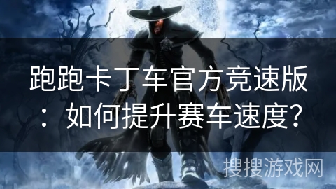 跑跑卡丁车官方竞速版：如何提升赛车速度？