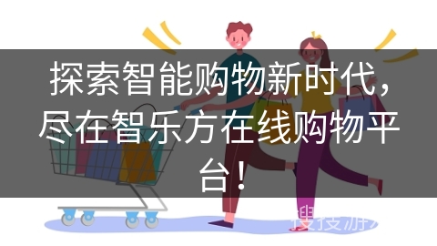 探索智能购物新时代，尽在智乐方在线购物平台！