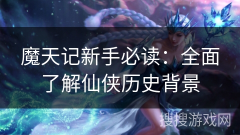 魔天记新手必读：全面了解仙侠历史背景