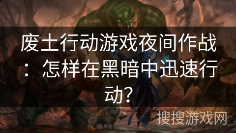 废土行动游戏夜间作战：怎样在黑暗中迅速行动？