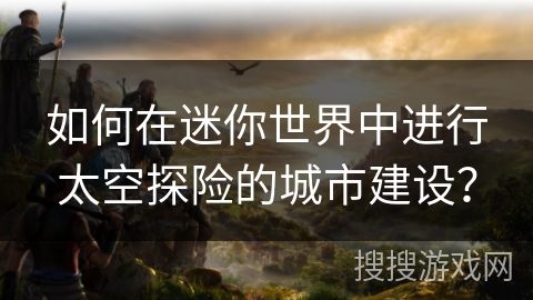 如何在迷你世界中进行太空探险的城市建设？