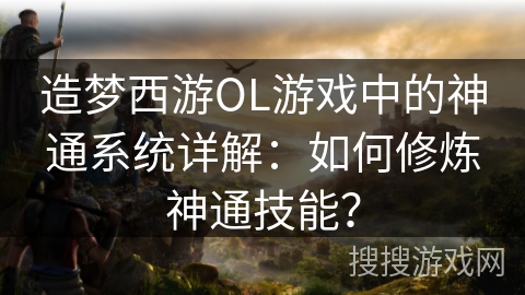 造梦西游OL游戏中的神通系统详解：如何修炼神通技能？