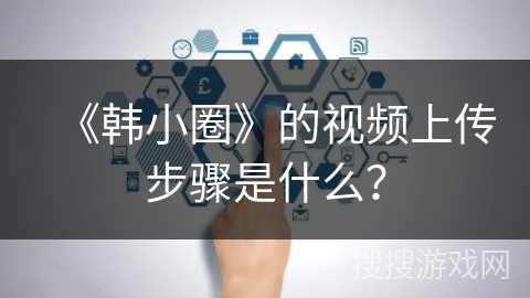 《韩小圈》的视频上传步骤是什么？