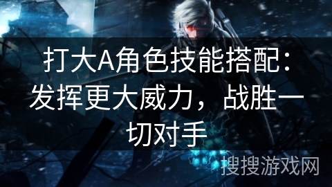 打大A角色技能搭配：发挥更大威力，战胜一切对手