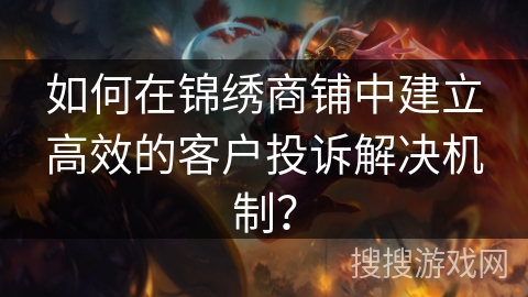 如何在锦绣商铺中建立高效的客户投诉解决机制？