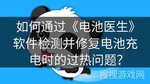 如何通过《电池医生》软件检测并修复电池充电时的过热问题？