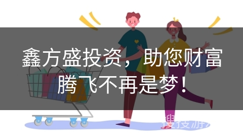 鑫方盛投资，助您财富腾飞不再是梦！