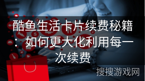 酷鱼生活卡片续费秘籍：如何更大化利用每一次续费