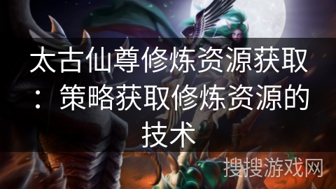 太古仙尊修炼资源获取：策略获取修炼资源的技术